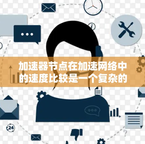 加速器节点在加速网络中的速度比较是一个复杂的问题，涉及多个因素，包括硬件配置、网络带宽、负载情况、节点间连接及协议设计等。以下是对不同加速器节点速度的比较分析