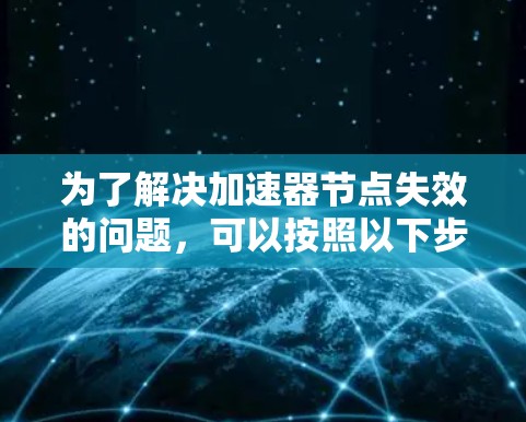 为了解决加速器节点失效的问题,可以按照以下步骤进行 为了解决加速器节点失效的问题,可以按照以下步骤进行