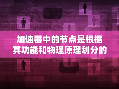 加速器中的节点是根据其功能和物理原理划分的,主要包括直线加速区、环形加速区、射线区、超高能加速区、多圈加速区等。每个节点的设计和性能指标都有所不同,影响加速器的整体性能和应用。以下是各节点的详细分析 加速器中的节点是根据其功能和物理原理划分的,主要包括直线加速区、环形加速区、射线区、超高能加速区、多圈加速区等。每个节点的设计和性能指标都有所不同,影响加速器的整体性能和应用。以下是各节点的详细分析
