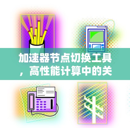 加速器节点切换工具,高性能计算中的关键技术探讨 加速器节点切换工具,高性能计算中的关键技术探讨