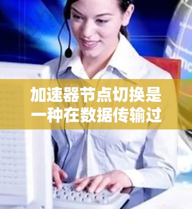 加速器节点切换是一种在数据传输过程中动态调整网络路径的技术，旨在优化数据传输速度和性能。以下是对加速器节点切换的详细分析