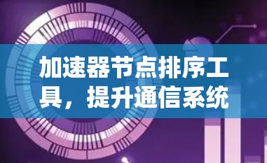 加速器节点排序工具,提升通信系统性能的关键技术 加速器节点排序工具,提升通信系统性能的关键技术