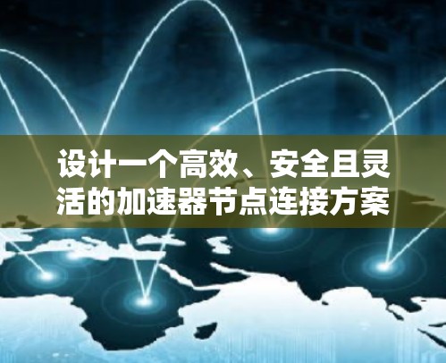 设计一个高效、安全且灵活的加速器节点连接方案需要综合考虑多个方面。以下是一个结构化的解决方案,涵盖关键技术和实施建议 设计一个高效、安全且灵活的加速器节点连接方案需要综合考虑多个方面。以下是一个结构化的解决方案,涵盖关键技术和实施建议