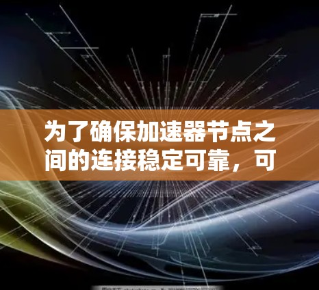为了确保加速器节点之间的连接稳定可靠,可以按照以下步骤进行测试 为了确保加速器节点之间的连接稳定可靠,可以按照以下步骤进行测试
