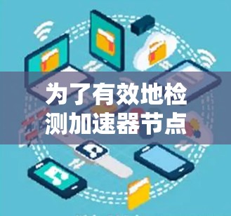 为了有效地检测加速器节点,以下是一些关键步骤和建议 为了有效地检测加速器节点,以下是一些关键步骤和建议