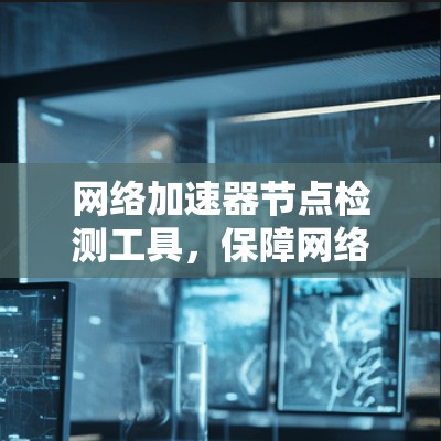 网络加速器节点检测工具,保障网络性能的关键 网络加速器节点检测工具,保障网络性能的关键