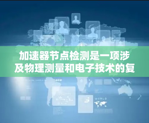 加速器节点检测是一项涉及物理测量和电子技术的复杂任务,主要用于检测加速器中的关键节点位置或状态。以下是一些常见的加速器节点检测方法和技术 加速器节点检测是一项涉及物理测量和电子技术的复杂任务,主要用于检测加速器中的关键节点位置或状态。以下是一些常见的加速器节点检测方法和技术