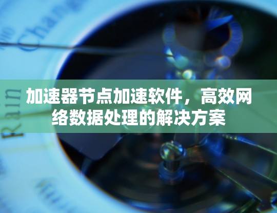 加速器节点加速软件,高效网络数据处理的解决方案 加速器节点加速软件,高效网络数据处理的解决方案