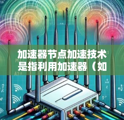 加速器节点加速技术是指利用加速器(如GPU、TPU等)来提高数据处理效率的技术,通过并行计算和高效数据传输,最大化资源利用。以下是对该技术的详细总结 加速器节点加速技术是指利用加速器(如GPU、TPU等)来提高数据处理效率的技术,通过并行计算和高效数据传输,最大化资源利用。以下是对该技术的详细总结