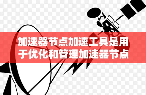 加速器节点加速工具是用于优化和管理加速器节点的软件，帮助提高数据处理和传输效率。以下是对这些工具的详细分析和总结