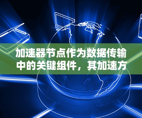 加速器节点作为数据传输中的关键组件，其加速方案设计需要综合考虑多个技术因素，以实现高效、稳定和可扩展的加速效果。以下是针对加速器节点加速方案的详细分析和建议