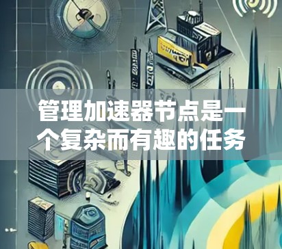 管理加速器节点是一个复杂而有趣的任务,涉及多个方面的知识和技能。以下是一个有条理的指南,帮助您理解和掌握加速器节点管理的各个方面 管理加速器节点是一个复杂而有趣的任务,涉及多个方面的知识和技能。以下是一个有条理的指南,帮助您理解和掌握加速器节点管理的各个方面
