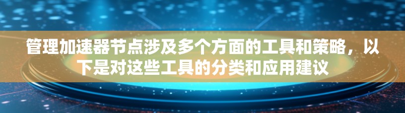 管理加速器节点涉及多个方面的工具和策略,以下是对这些工具的分类和应用建议 管理加速器节点涉及多个方面的工具和策略,以下是对这些工具的分类和应用建议