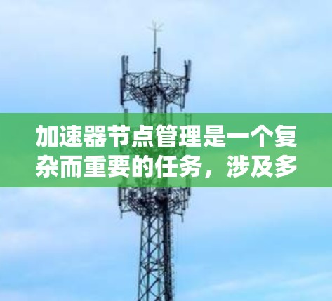 加速器节点管理是一个复杂而重要的任务,涉及多个方面的协调和优化。以下是对加速器节点管理的系统化总结 加速器节点管理是一个复杂而重要的任务,涉及多个方面的协调和优化。以下是对加速器节点管理的系统化总结