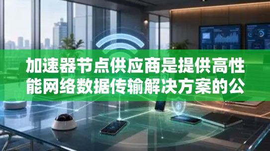 加速器节点供应商是提供高性能网络数据传输解决方案的公司,主要用于云计算、数据中心和高性能计算(HPC)等领域。以下是对这些供应商的详细分析 加速器节点供应商是提供高性能网络数据传输解决方案的公司,主要用于云计算、数据中心和高性能计算(HPC)等领域。以下是对这些供应商的详细分析