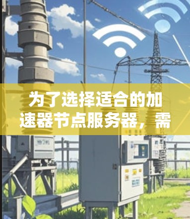 为了选择适合的加速器节点服务器,需要综合考虑以下几个方面 为了选择适合的加速器节点服务器,需要综合考虑以下几个方面