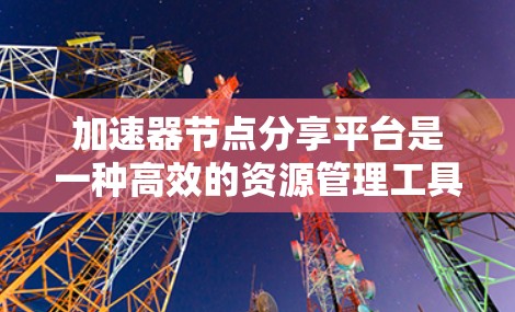 加速器节点分享平台是一种高效的资源管理工具,专为数据处理和计算任务设计,能够帮助用户节省成本并提升性能。以下是对该平台的详细分析 加速器节点分享平台是一种高效的资源管理工具,专为数据处理和计算任务设计,能够帮助用户节省成本并提升性能。以下是对该平台的详细分析
