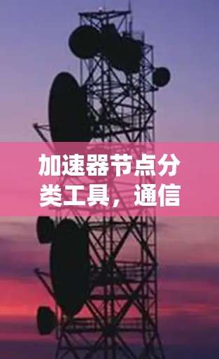 加速器节点分类工具,通信系统中的性能优化关键 加速器节点分类工具,通信系统中的性能优化关键