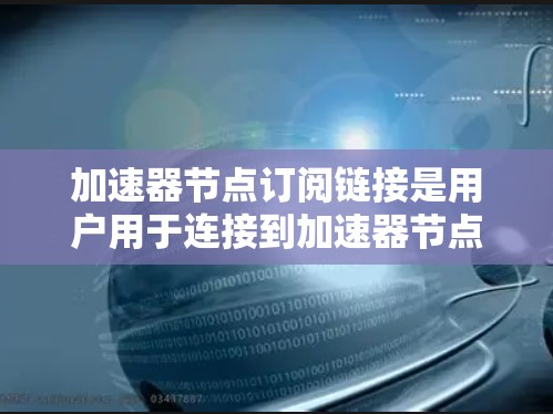 加速器节点订阅链接是用户用于连接到加速器节点的重要信息,用于优化数据传输速度。以下是关于获取和配置这些链接的详细指南 加速器节点订阅链接是用户用于连接到加速器节点的重要信息,用于优化数据传输速度。以下是关于获取和配置这些链接的详细指南