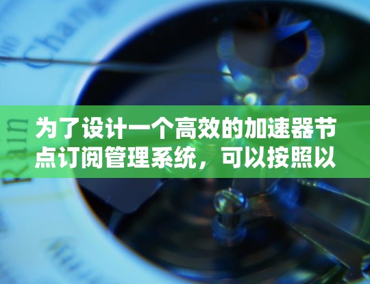 为了设计一个高效的加速器节点订阅管理系统,可以按照以下步骤进行 为了设计一个高效的加速器节点订阅管理系统,可以按照以下步骤进行