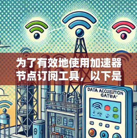 为了有效地使用加速器节点订阅工具,以下是一些步骤和建议,帮助您顺利进行 为了有效地使用加速器节点订阅工具,以下是一些步骤和建议,帮助您顺利进行