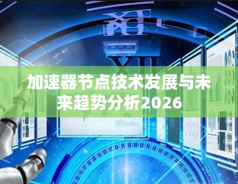 加速器节点技术发展与未来趋势分析2026 加速器节点技术发展与未来趋势分析2026