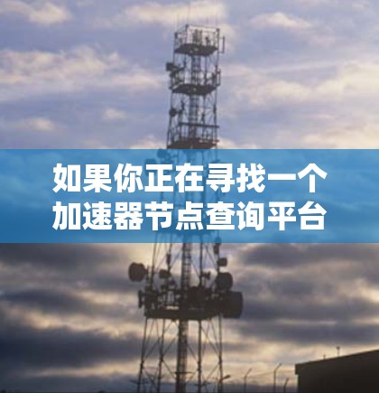 如果你正在寻找一个加速器节点查询平台,以下是一些可能的功能和实现思路 如果你正在寻找一个加速器节点查询平台,以下是一些可能的功能和实现思路