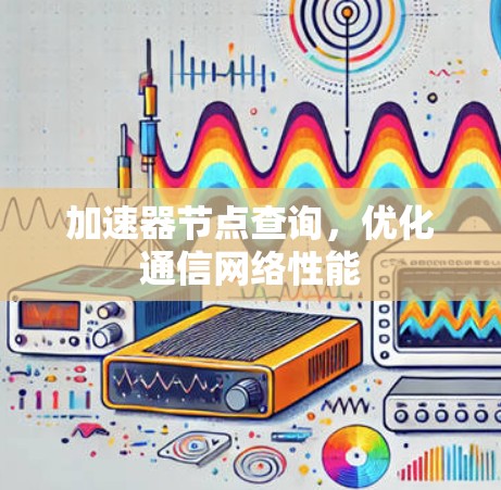 加速器节点查询,优化通信网络性能 加速器节点查询,优化通信网络性能