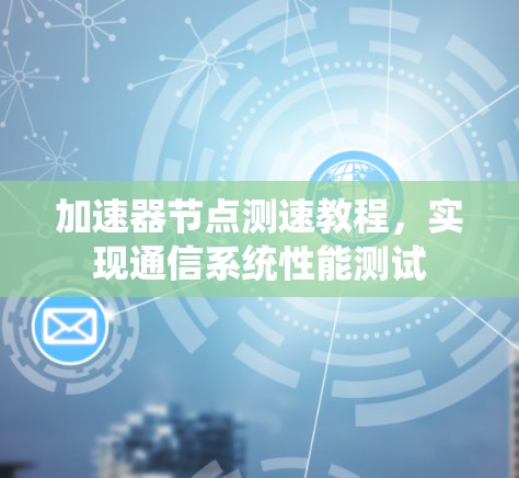 加速器节点测速教程,实现通信系统性能测试 加速器节点测速教程,实现通信系统性能测试