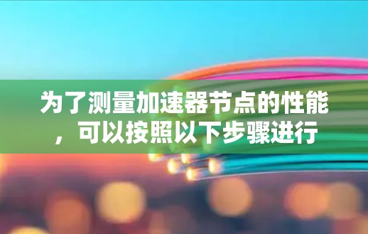 为了测量加速器节点的性能，可以按照以下步骤进行