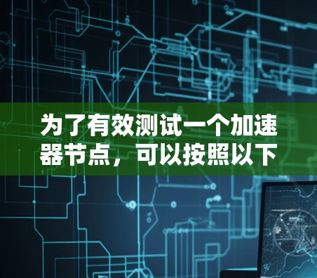 为了有效测试一个加速器节点,可以按照以下步骤进行 为了有效测试一个加速器节点,可以按照以下步骤进行