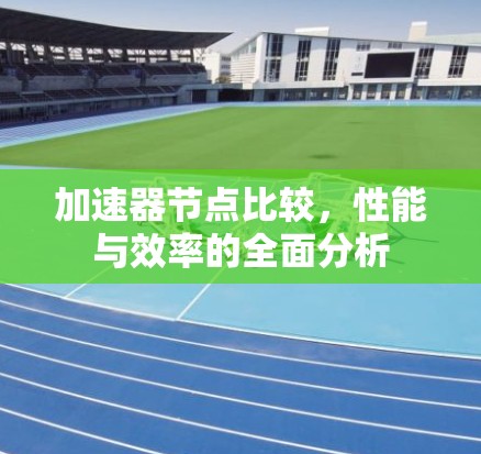 加速器节点比较,性能与效率的全面分析 加速器节点比较,性能与效率的全面分析