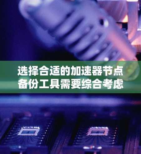 选择合适的加速器节点备份工具需要综合考虑多个因素,以确保在您的环境中实现高效、可靠的数据保护。以下是根据您的需求和场景的分步建议 选择合适的加速器节点备份工具需要综合考虑多个因素,以确保在您的环境中实现高效、可靠的数据保护。以下是根据您的需求和场景的分步建议