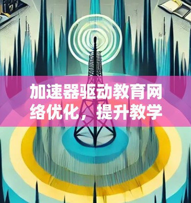 加速器驱动教育网络优化,提升教学资源配置与性能 加速器驱动教育网络优化,提升教学资源配置与性能