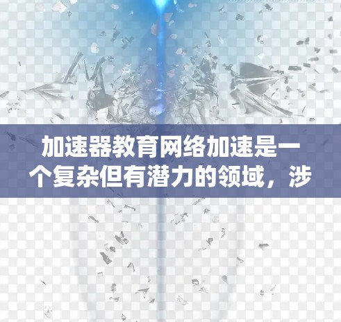 加速器教育网络加速是一个复杂但有潜力的领域,涉及多个方面的技术和应用。以下是对该领域的系统总结和分析 加速器教育网络加速是一个复杂但有潜力的领域,涉及多个方面的技术和应用。以下是对该领域的系统总结和分析