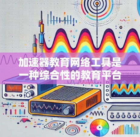 加速器教育网络工具是一种综合性的教育平台,旨在通过技术手段优化学习和教学过程,提高效率。以下是对这种工具的详细分析 加速器教育网络工具是一种综合性的教育平台,旨在通过技术手段优化学习和教学过程,提高效率。以下是对这种工具的详细分析