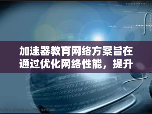 加速器教育网络方案旨在通过优化网络性能,提升教育机构内的数据传输效率,确保在线教学、视频会议等服务的流畅运行。以下是对该方案的详细分析和总结 加速器教育网络方案旨在通过优化网络性能,提升教育机构内的数据传输效率,确保在线教学、视频会议等服务的流畅运行。以下是对该方案的详细分析和总结