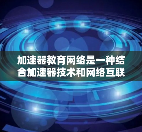 加速器教育网络是一种结合加速器技术和网络互联的创新教育工具,旨在通过实时数据共享和远程操作,让学生和公众亲近高能物理领域。以下是对加速器教育网络的详细分析和总结 加速器教育网络是一种结合加速器技术和网络互联的创新教育工具,旨在通过实时数据共享和远程操作,让学生和公众亲近高能物理领域。以下是对加速器教育网络的详细分析和总结