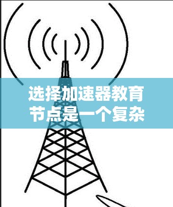 选择加速器教育节点是一个复杂的过程，需要综合考虑多个关键因素。以下是一个有条理的步骤指南，帮助您有效地进行选择