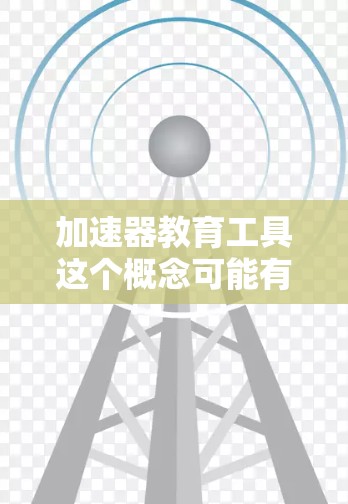 加速器教育工具这个概念可能有多种解释,具体取决于上下文。以下是一些可能的解释和相关工具 加速器教育工具这个概念可能有多种解释,具体取决于上下文。以下是一些可能的解释和相关工具