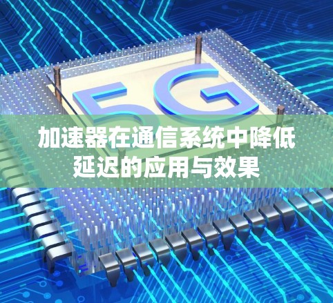 加速器在通信系统中降低延迟的应用与效果 加速器在通信系统中降低延迟的应用与效果