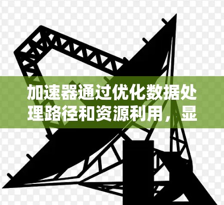 加速器通过优化数据处理路径和资源利用,显著降低延迟,具体包括以下几个方面 加速器通过优化数据处理路径和资源利用,显著降低延迟,具体包括以下几个方面