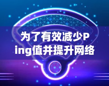 为了有效减少Ping值并提升网络性能,您可以按照以下步骤操作 为了有效减少Ping值并提升网络性能,您可以按照以下步骤操作