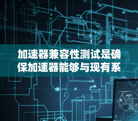 加速器兼容性测试是确保加速器能够与现有系统、软件和硬件兼容的过程。以下是加速器兼容性测试的关键方面