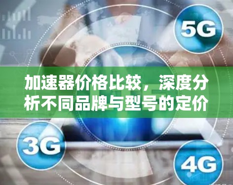 加速器价格比较,深度分析不同品牌与型号的定价策略 加速器价格比较,深度分析不同品牌与型号的定价策略