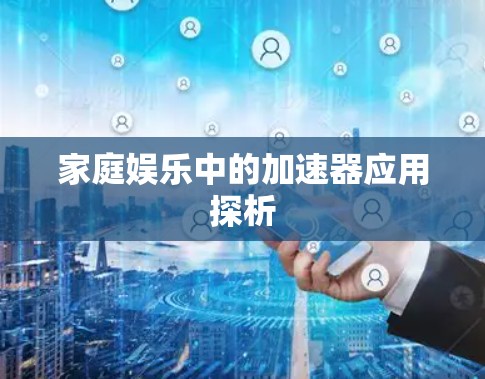 家庭娱乐中的加速器应用探析 家庭娱乐中的加速器应用探析