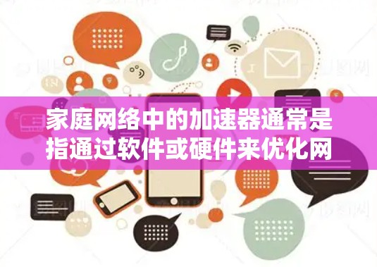 家庭网络中的加速器通常是指通过软件或硬件来优化网络性能的工具。以下是一些常见的家庭网络加速器工具及其作用 家庭网络中的加速器通常是指通过软件或硬件来优化网络性能的工具。以下是一些常见的家庭网络加速器工具及其作用