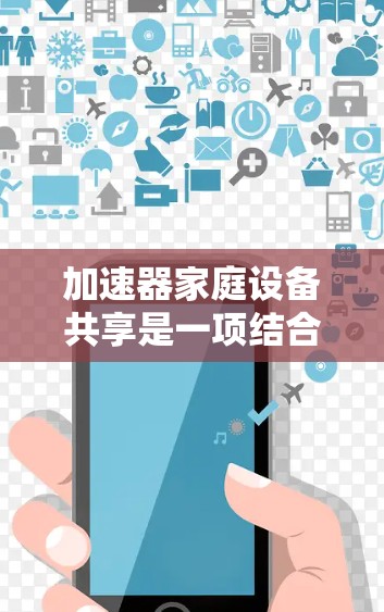 加速器家庭设备共享是一项结合加速器技术的家庭网络优化方法,旨在提升家庭内部设备之间的数据共享效率和速度。以下是对该概念的详细分析和总结 加速器家庭设备共享是一项结合加速器技术的家庭网络优化方法,旨在提升家庭内部设备之间的数据共享效率和速度。以下是对该概念的详细分析和总结