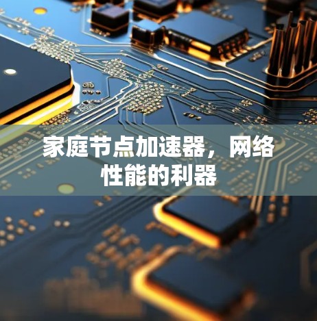 家庭节点加速器,网络性能的利器 家庭节点加速器,网络性能的利器
