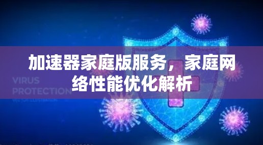 加速器家庭版服务,家庭网络性能优化解析 加速器家庭版服务,家庭网络性能优化解析